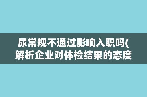 尿常规不通过影响入职吗(解析企业对体检结果的态度与处理方式)