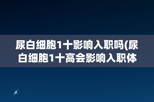 尿白细胞1十影响入职吗(尿白细胞1十高会影响入职体检结果吗？)