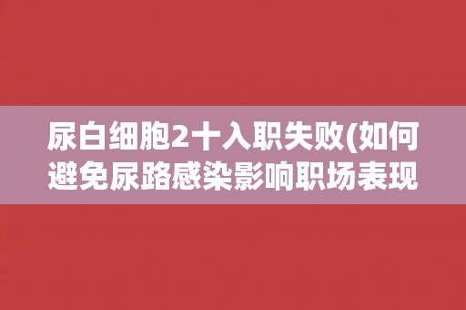 尿白细胞2十入职失败(如何避免尿路感染影响职场表现？)