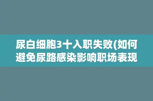 尿白细胞3十入职失败(如何避免尿路感染影响职场表现)