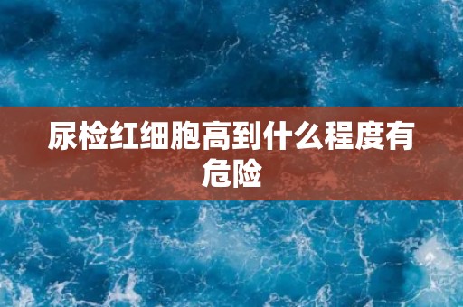 尿检红细胞高到什么程度有危险