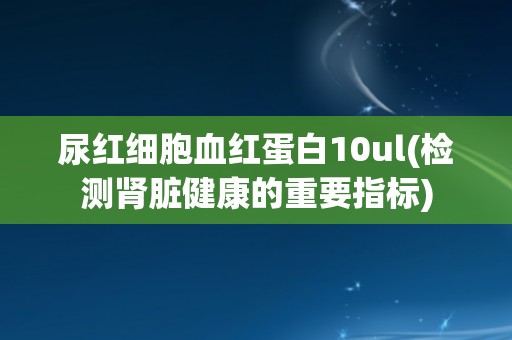 尿红细胞血红蛋白10ul(检测肾脏健康的重要指标) 尿红细胞血红蛋白10ul(检测肾脏健康的重要指标)