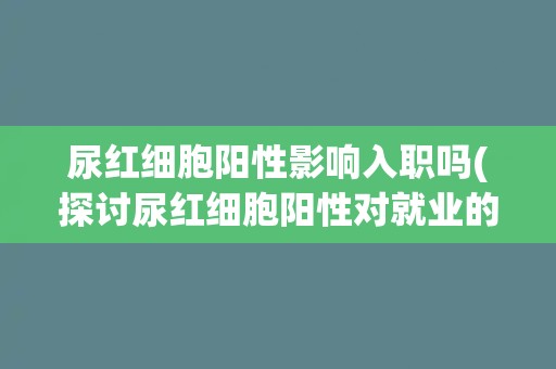 尿红细胞阳性影响入职吗(探讨尿红细胞阳性对就业的影响)