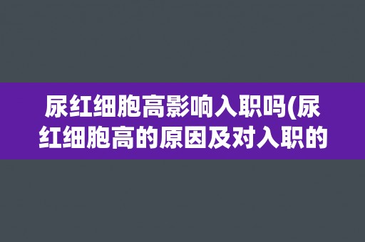 尿红细胞高影响入职吗(尿红细胞高的原因及对入职的影响) 尿红细胞高影响入职吗(尿红细胞高的原因及对入职的影响)