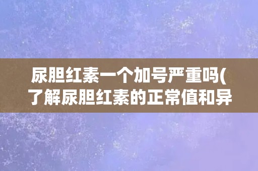 尿胆红素一个加号严重吗(了解尿胆红素的正常值和异常情况)