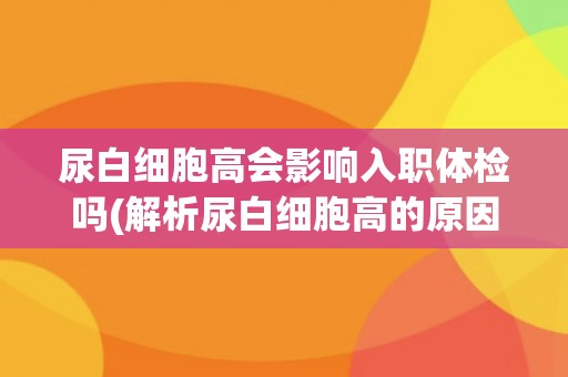 尿白细胞高会影响入职体检吗(解析尿白细胞高的原因及处理方法)