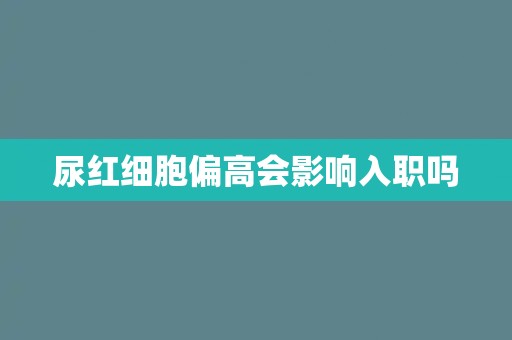 尿红细胞偏高会影响入职吗