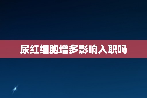 尿红细胞增多影响入职吗