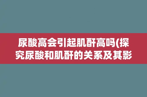 尿酸高会引起肌酐高吗(探究尿酸和肌酐的关系及其影响因素)