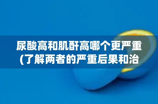 尿酸高和肌酐高哪个更严重(了解两者的严重后果和治疗方法)