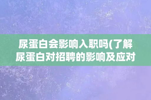 尿蛋白会影响入职吗(了解尿蛋白对招聘的影响及应对措施)