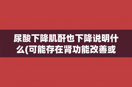 尿酸下降肌酐也下降说明什么(可能存在肾功能改善或其他因素影响) 尿酸下降肌酐也下降说明什么(可能存在肾功能改善或其他因素影响)