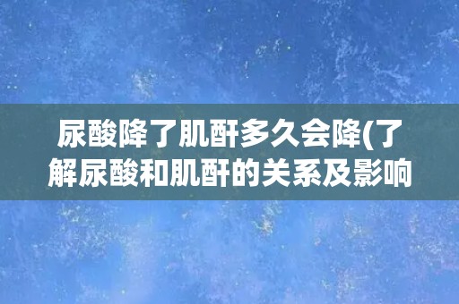 尿酸降了肌酐多久会降(了解尿酸和肌酐的关系及影响因素)