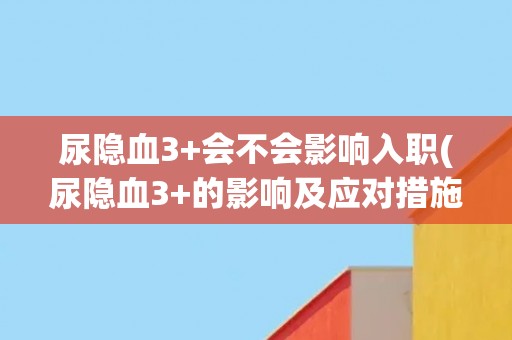 尿隐血3+会不会影响入职(尿隐血3+的影响及应对措施) 尿隐血3+会不会影响入职(尿隐血3+的影响及应对措施)