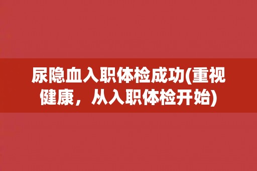 尿隐血入职体检成功(重视健康,从入职体检开始) 尿隐血入职体检成功(重视健康,从入职体检开始)