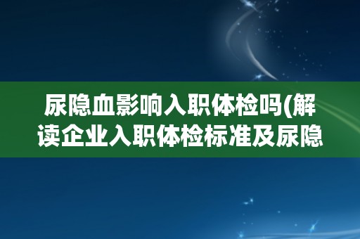 尿隐血影响入职体检吗(解读企业入职体检标准及尿隐血检查要求)