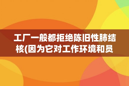 工厂一般都拒绝陈旧性肺结核(因为它对工作环境和员工健康有严重影响)