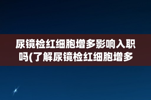 尿镜检红细胞增多影响入职吗(了解尿镜检红细胞增多的原因和应对措施)