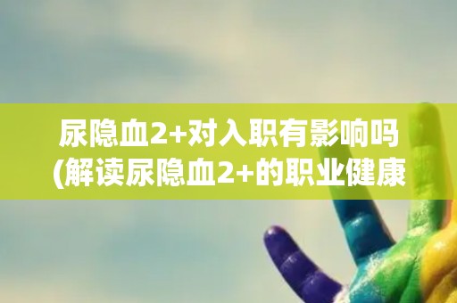 尿隐血2+对入职有影响吗(解读尿隐血2+的职业健康影响)