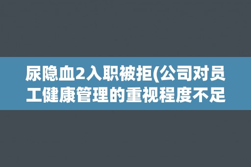 尿隐血2入职被拒(公司对员工健康管理的重视程度不足)