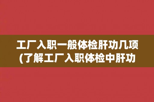工厂入职一般体检肝功几项(了解工厂入职体检中肝功检查的必要性和内容)