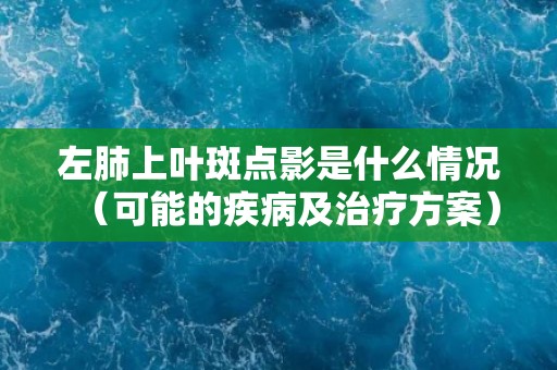 左肺上叶斑点影是什么情况(可能的疾病及治疗方案) 左肺上叶斑点影是什么情况(可能的疾病及治疗方案)
