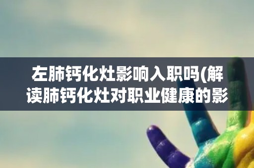 左肺钙化灶影响入职吗(解读肺钙化灶对职业健康的影响) 左肺钙化灶影响入职吗(解读肺钙化灶对职业健康的影响)