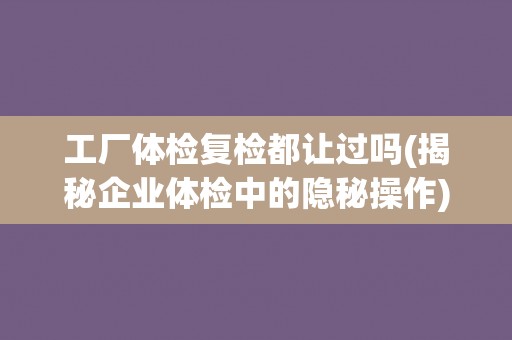 工厂体检复检都让过吗(揭秘企业体检中的隐秘操作)