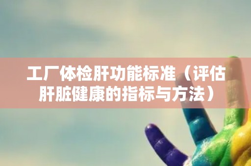 工厂体检肝功能标准（评估肝脏健康的指标与方法）