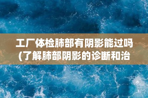 工厂体检肺部有阴影能过吗(了解肺部阴影的诊断和治疗方法)