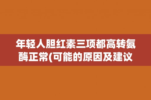 年轻人胆红素三项都高转氨酶正常(可能的原因及建议检查。) 年轻人胆红素三项都高转氨酶正常(可能的原因及建议检查。)