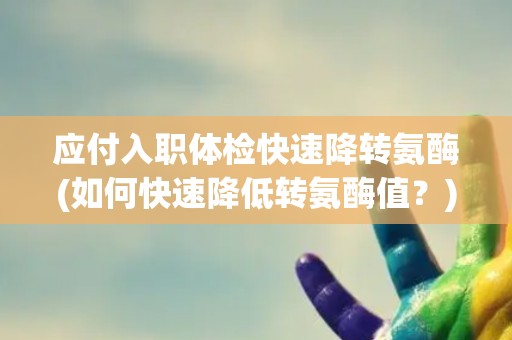 应付入职体检快速降转氨酶(如何快速降低转氨酶值?) 应付入职体检快速降转氨酶(如何快速降低转氨酶值?)