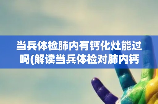 当兵体检肺内有钙化灶能过吗(解读当兵体检对肺内钙化灶的要求和影响)