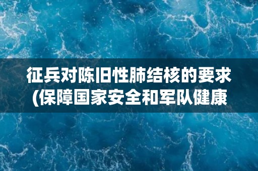 征兵对陈旧性肺结核的要求(保障国家安全和军队健康)
