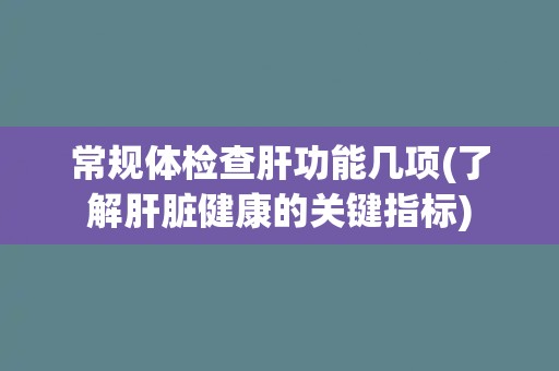 常规体检查肝功能几项(了解肝脏健康的关键指标) 常规体检查肝功能几项(了解肝脏健康的关键指标)