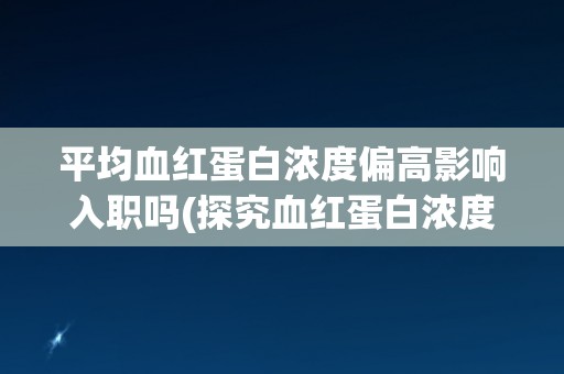 平均血红蛋白浓度偏高影响入职吗(探究血红蛋白浓度与职业健康的关系)