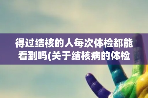 得过结核的人每次体检都能看到吗(关于结核病的体检注意事项)