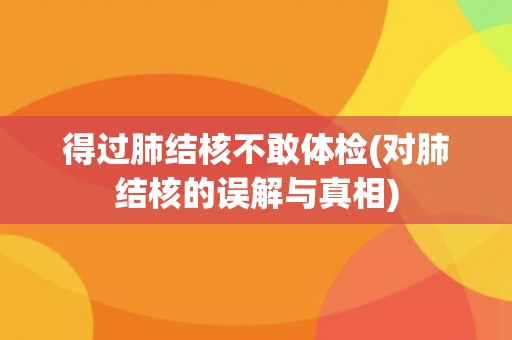 得过肺结核不敢体检(对肺结核的误解与真相) 得过肺结核不敢体检(对肺结核的误解与真相)