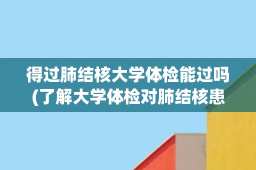 得过肺结核大学体检能过吗(了解大学体检对肺结核患者的要求和处理方法)