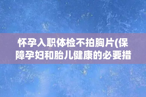 怀孕入职体检不拍胸片(保障孕妇和胎儿健康的必要措施。) 怀孕入职体检不拍胸片(保障孕妇和胎儿健康的必要措施。)