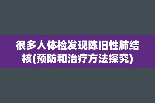 很多人体检发现陈旧性肺结核(预防和治疗方法探究) 很多人体检发现陈旧性肺结核(预防和治疗方法探究)