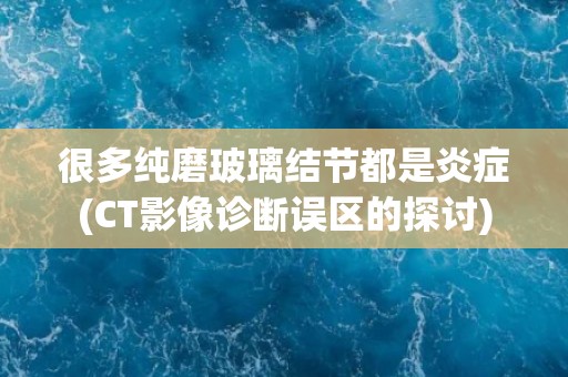 很多纯磨玻璃结节都是炎症(CT影像诊断误区的探讨)