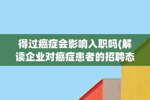 得过癌症会影响入职吗(解读企业对癌症患者的招聘态度)