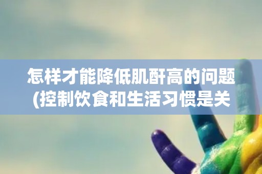 怎样才能降低肌酐高的问题(控制饮食和生活习惯是关键)
