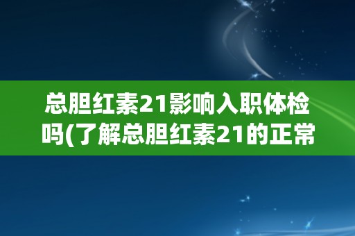 总胆红素21影响入职体检吗(了解总胆红素21的正常范围和检测方法) 总胆红素21影响入职体检吗(了解总胆红素21的正常范围和检测方法)