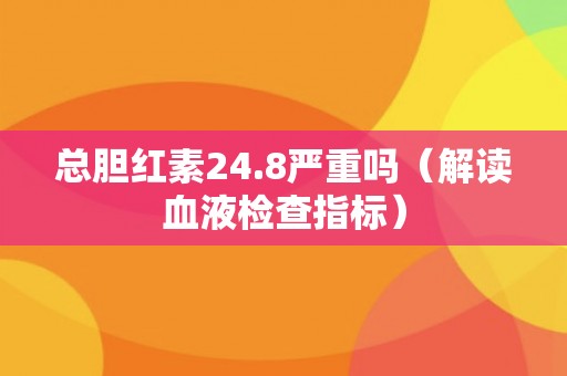 总胆红素24.8严重吗（解读血液检查指标）