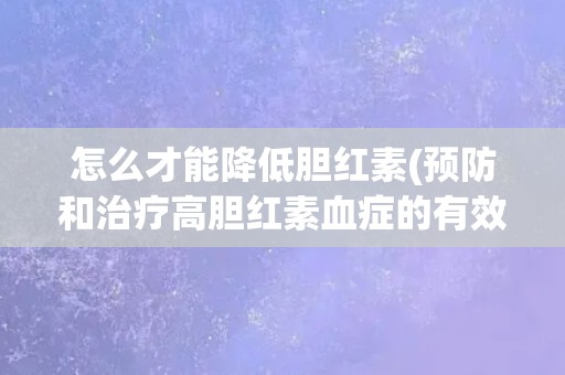 怎么才能降低胆红素(预防和治疗高胆红素血症的有效方法) 怎么才能降低胆红素(预防和治疗高胆红素血症的有效方法)
