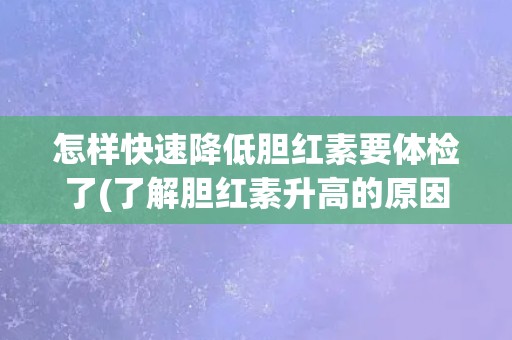 怎样快速降低胆红素要体检了(了解胆红素升高的原因和预防措施)