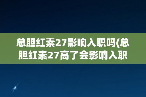 总胆红素27影响入职吗(总胆红素27高了会影响入职体检吗？)