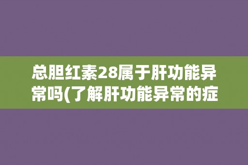 总胆红素28属于肝功能异常吗(了解肝功能异常的症状和原因)